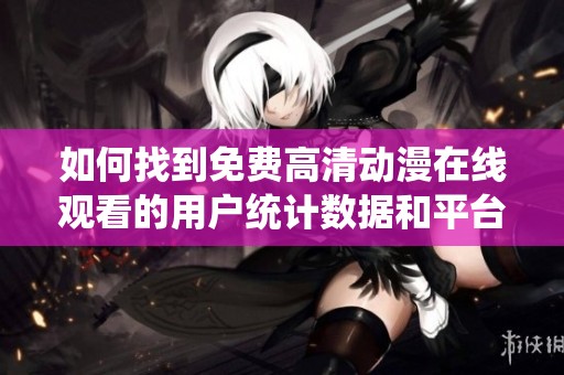 如何找到免费高清动漫在线观看的用户统计数据和平台推荐
