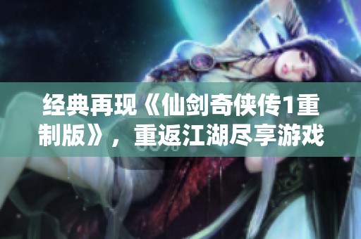 经典再现《仙剑奇侠传1重制版》，重返江湖尽享游戏乐趣！
