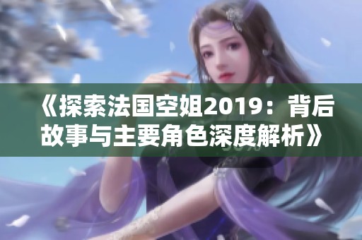 《探索法国空姐2019：背后故事与主要角色深度解析》