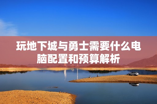 玩地下城与勇士需要什么电脑配置和预算解析