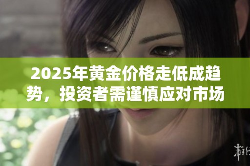 2025年黄金价格走低成趋势，投资者需谨慎应对市场变化