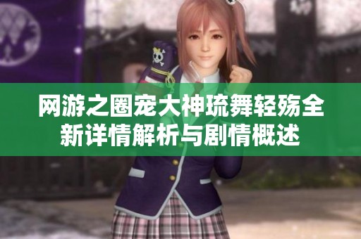 网游之圈宠大神琉舞轻殇全新详情解析与剧情概述