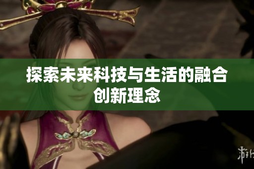 探索未来科技与生活的融合创新理念
