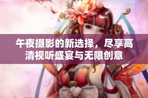 午夜摄影的新选择，尽享高清视听盛宴与无限创意
