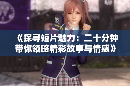 《探寻短片魅力：二十分钟带你领略精彩故事与情感》
