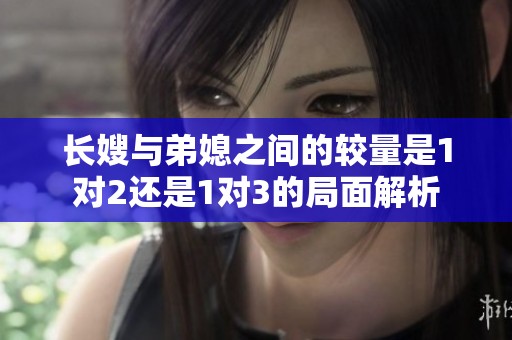 长嫂与弟媳之间的较量是1对2还是1对3的局面解析