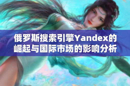 俄罗斯搜索引擎Yandex的崛起与国际市场的影响分析