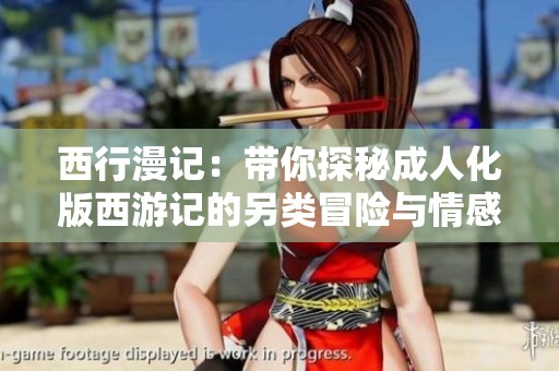 西行漫记：带你探秘成人化版西游记的另类冒险与情感纠葛