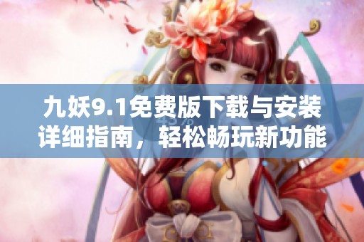 九妖9.1免费版下载与安装详细指南，轻松畅玩新功能