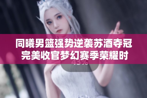 同曦男篮强势逆袭苏酒夺冠 完美收官梦幻赛季荣耀时刻