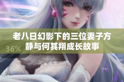 老八日幻影下的三位妻子方静与何其翔成长故事