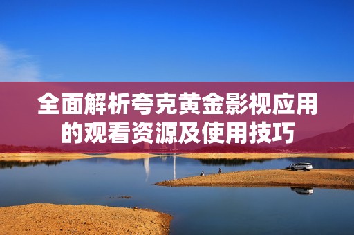 全面解析夸克黄金影视应用的观看资源及使用技巧