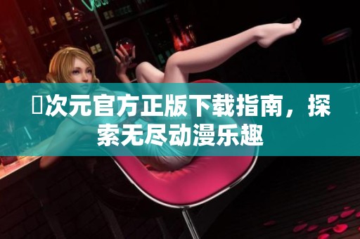 囧次元官方正版下载指南，探索无尽动漫乐趣