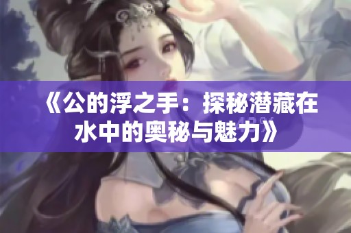 《公的浮之手：探秘潜藏在水中的奥秘与魅力》