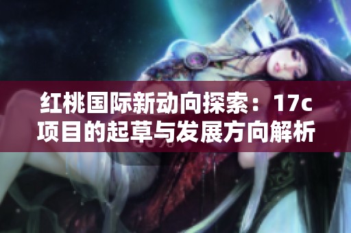 红桃国际新动向探索：17c项目的起草与发展方向解析