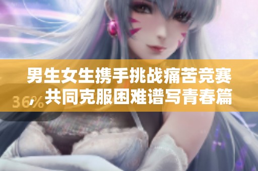 男生女生携手挑战痛苦竞赛，共同克服困难谱写青春篇章