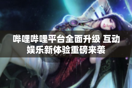 哔哩哔哩平台全面升级 互动娱乐新体验重磅来袭