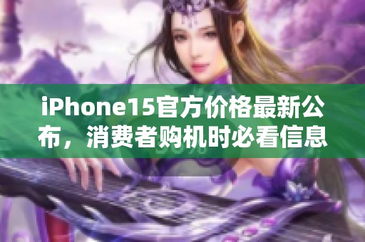 iPhone15官方价格最新公布，消费者购机时必看信息汇总