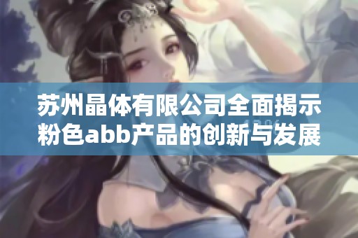 苏州晶体有限公司全面揭示粉色abb产品的创新与发展潜力