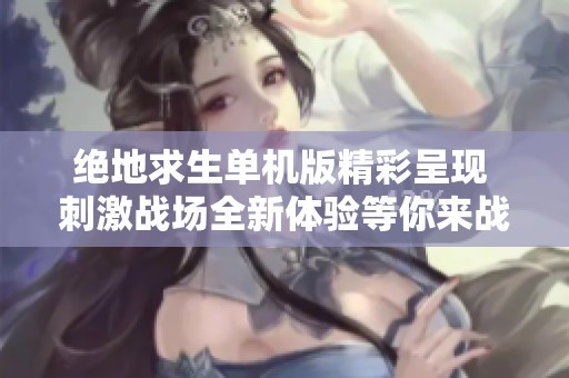 绝地求生单机版精彩呈现 刺激战场全新体验等你来战