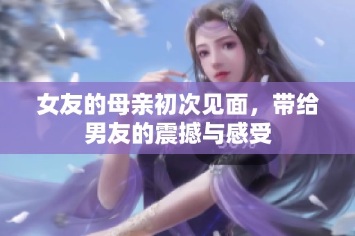 女友的母亲初次见面，带给男友的震撼与感受