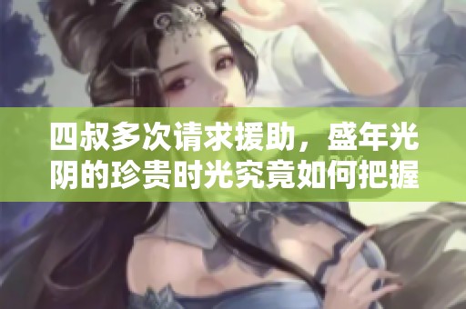 四叔多次请求援助，盛年光阴的珍贵时光究竟如何把握