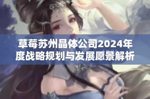 草莓苏州晶体公司2024年度战略规划与发展愿景解析