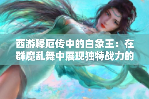 西游释厄传中的白象王：在群魔乱舞中展现独特战力的深度解析