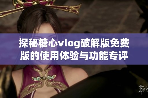 探秘糖心vlog破解版免费版的使用体验与功能专评