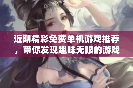 近期精彩免费单机游戏推荐，带你发现趣味无限的游戏世界