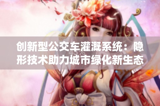 创新型公交车灌溉系统：隐形技术助力城市绿化新生态