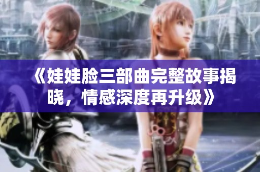 《娃娃脸三部曲完整故事揭晓，情感深度再升级》