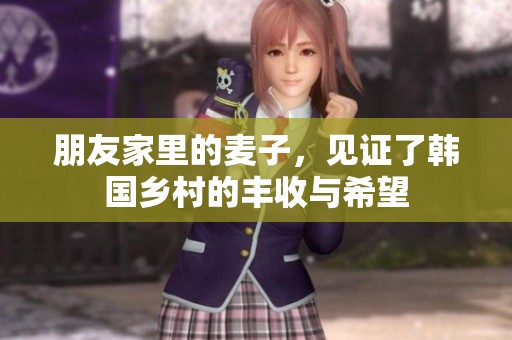 朋友家里的麦子，见证了韩国乡村的丰收与希望