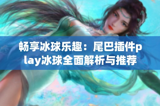 畅享冰球乐趣：尾巴插件play冰球全面解析与推荐