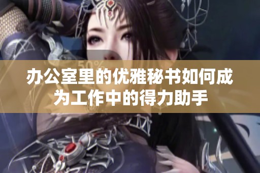 办公室里的优雅秘书如何成为工作中的得力助手