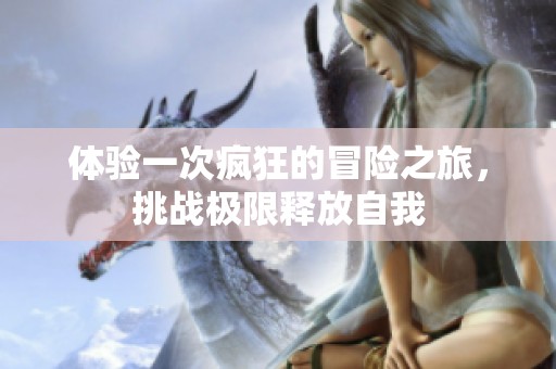 体验一次疯狂的冒险之旅，挑战极限释放自我