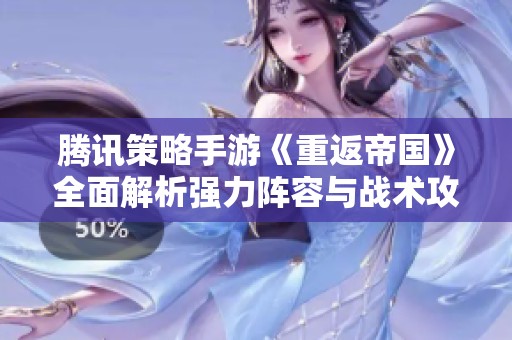 腾讯策略手游《重返帝国》全面解析强力阵容与战术攻略