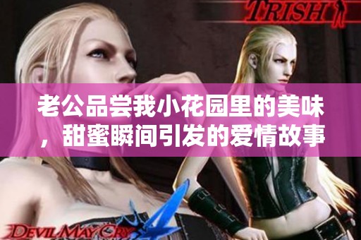 老公品尝我小花园里的美味，甜蜜瞬间引发的爱情故事