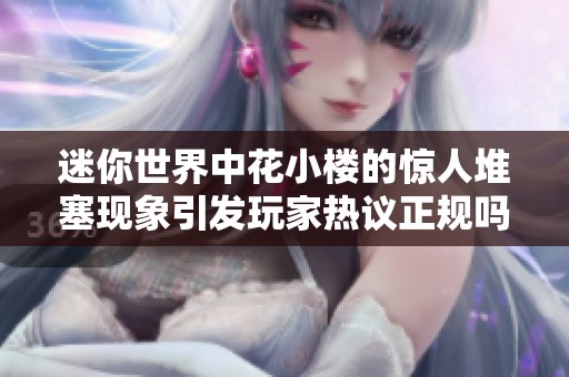 迷你世界中花小楼的惊人堆塞现象引发玩家热议正规吗