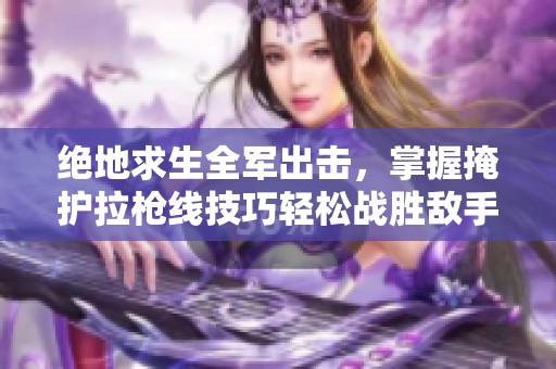 绝地求生全军出击，掌握掩护拉枪线技巧轻松战胜敌手