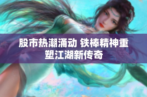 股市热潮涌动 铁棒精神重塑江湖新传奇