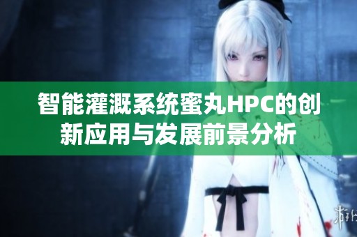 智能灌溉系统蜜丸HPC的创新应用与发展前景分析