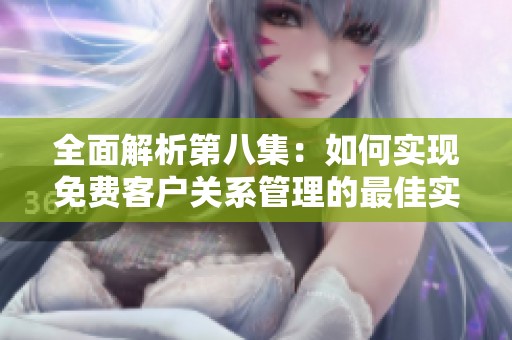 全面解析第八集：如何实现免费客户关系管理的最佳实践