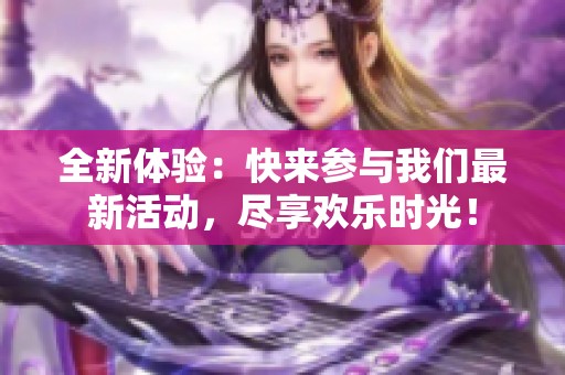 全新体验：快来参与我们最新活动，尽享欢乐时光！