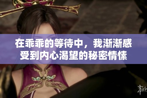 在乖乖的等待中，我渐渐感受到内心渴望的秘密情愫