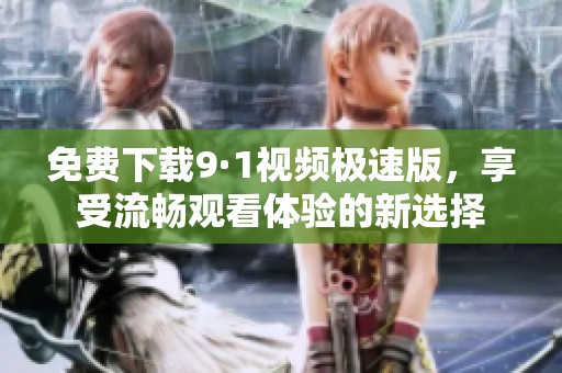 免费下载9·1视频极速版，享受流畅观看体验的新选择