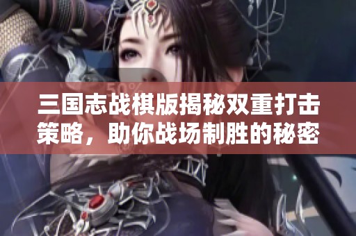 三国志战棋版揭秘双重打击策略，助你战场制胜的秘密武器