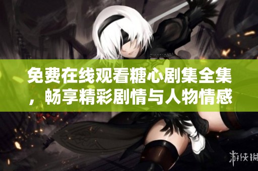 免费在线观看糖心剧集全集，畅享精彩剧情与人物情感交织
