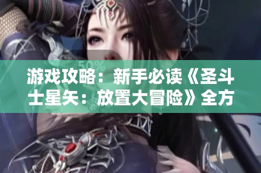 游戏攻略：新手必读《圣斗士星矢：放置大冒险》全方位入门指南