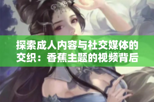 探索成人内容与社交媒体的交织：香蕉主题的视频背后的秘密